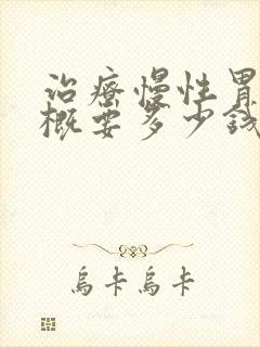 治疗慢性胃炎大概要多少钱