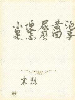 小便尿黄泡泡多是怎么回事