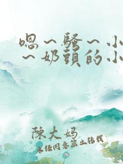 嗯~骚~小淫妇~奶头的小说