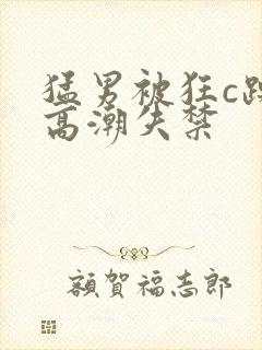 猛男被狂c躁到高潮失禁