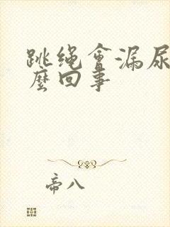 跳绳会漏尿是怎么回事