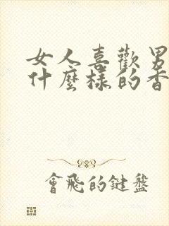 女人喜欢男人喷什么样的香水