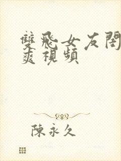 双飞女友闺蜜暴爽视频