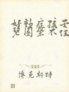 好动症孩子在幼儿园坐不住怎么办