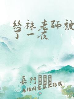 丝袜老师被我操了一夜