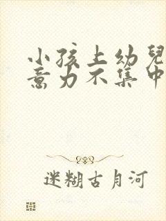 小孩上幼儿园注意力不集中怎么办