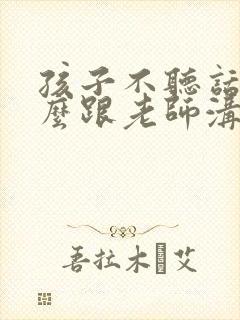 孩子不听话该怎么跟老师沟通