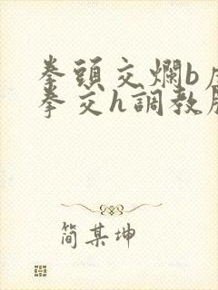 拳头交烂b虐玩拳交h调教脱垂小说双性