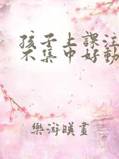 孩子上课注意力不集中好动咋办