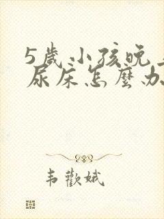 5岁小孩晚上还尿床怎么办