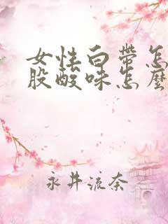 女性白带怎么一股酸味怎么回事