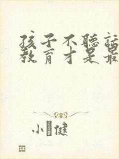 孩子不听话怎么教育才是最好的方法