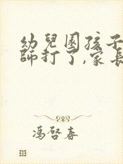 幼儿园孩子被老师打了,家长应该怎么做