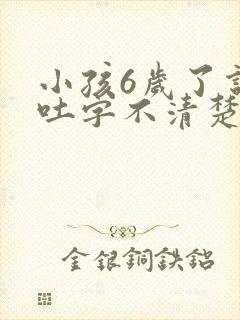 小孩6岁了说话吐字不清楚是什么原因