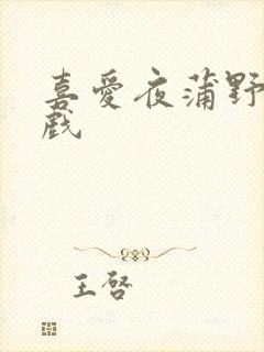 喜爱夜蒲野战床戏