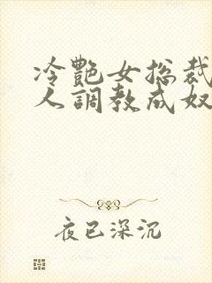 冷艳女总裁被黑人调教成奴小说