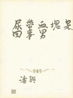 尿带血块是怎么回事男