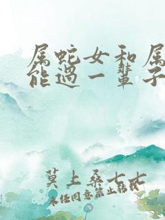 属蛇女和属虎男能过一辈子吗