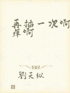 再插一次啊 好痒啊