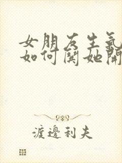 女朋友生气了该如何哄她开心