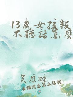 13岁女孩叛逆不听话怎么办