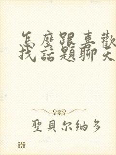 怎么跟喜欢的人找话题聊天