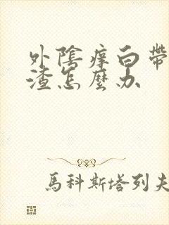 外阴痒白带豆腐渣怎么办