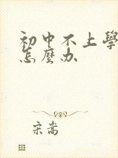 初中不上学叛逆怎么办