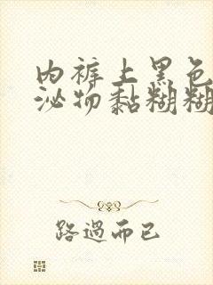 内裤上黑色的分泌物黏糊糊的