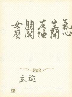 女朋友生气了这么哄他开心