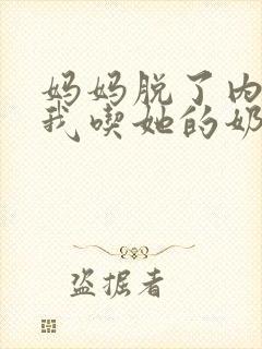 妈妈脱了内裤让我吃她的奶