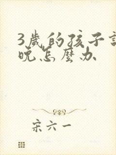 3岁的孩子说话晚怎么办