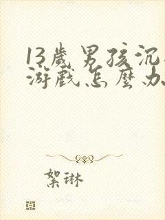 13岁男孩沉迷游戏怎么办