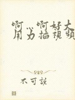 啊…啊好大好爽用力插视频