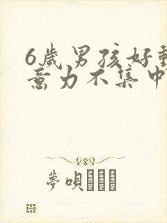 6岁男孩好动注意力不集中怎么办