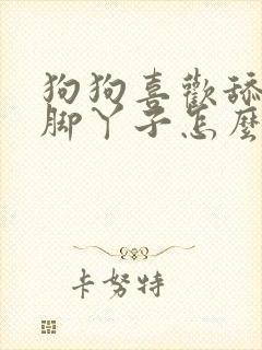 狗狗喜欢舔主人脚丫子怎么回事啊