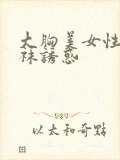 大胸美女性感丝袜诱惑