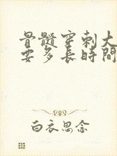 骨髓穿刺大概需要多长时间