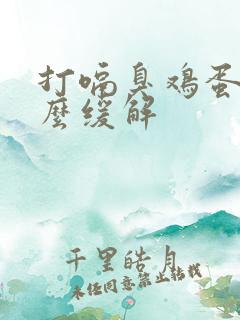 打嗝臭鸡蛋味怎么缓解