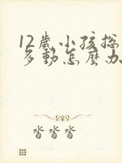 12岁小孩总是多动怎么办