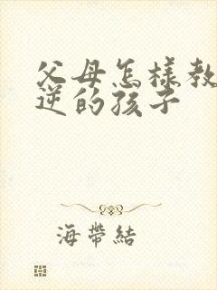 父母怎样教育叛逆的孩子