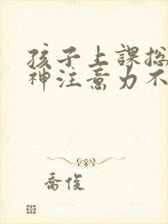 孩子上课总是走神注意力不集中怎么回事