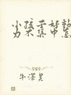 小孩子好动注意力不集中怎么解决