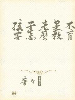 孩子老是不听话要怎么教育他才好哦