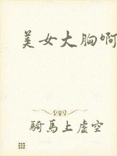 美女大胸啊啊啊