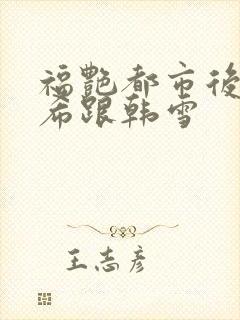 福艳都市后宫叶希跟韩雪