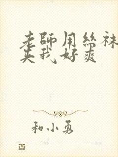 老师用丝袜美腿夹我好爽