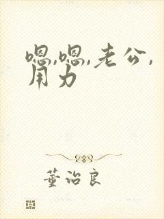 嗯,嗯,老公,用力