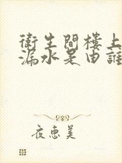 卫生间楼上管道漏水是由谁修