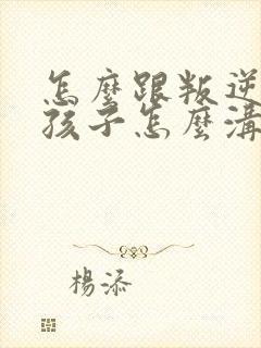 怎么跟叛逆期的孩子怎么沟通